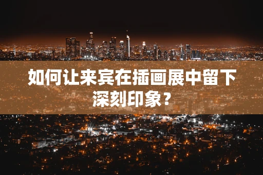 如何让来宾在插画展中留下深刻印象？