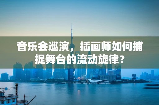 音乐会巡演，插画师如何捕捉舞台的流动旋律？