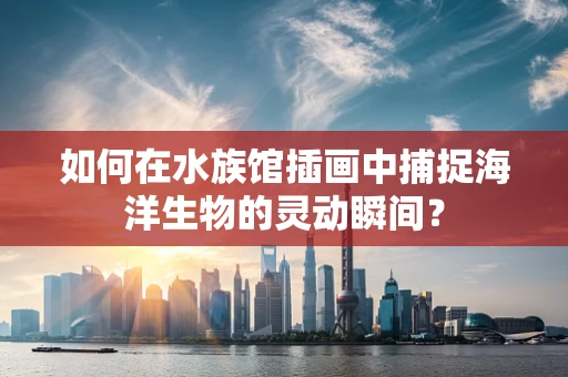 如何在水族馆插画中捕捉海洋生物的灵动瞬间？