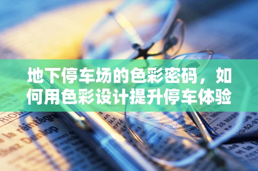 地下停车场的色彩密码，如何用色彩设计提升停车体验？