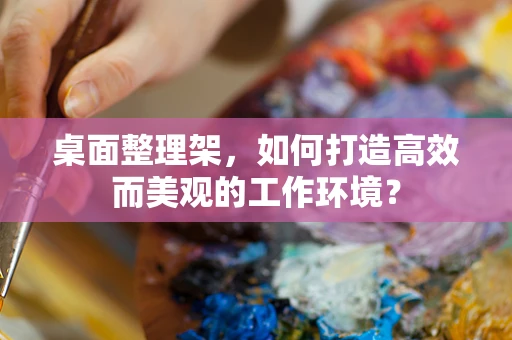 桌面整理架，如何打造高效而美观的工作环境？