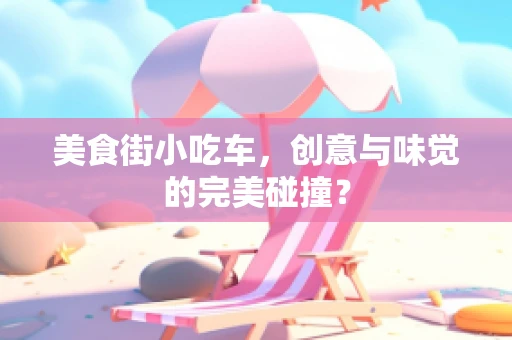 美食街小吃车，创意与味觉的完美碰撞？