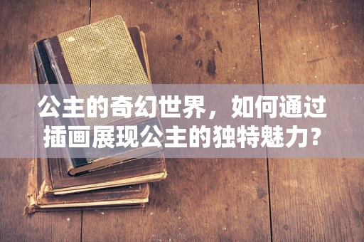 公主的奇幻世界，如何通过插画展现公主的独特魅力？