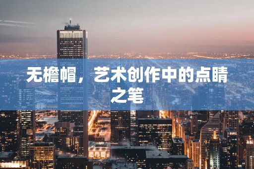 无檐帽，艺术创作中的点睛之笔