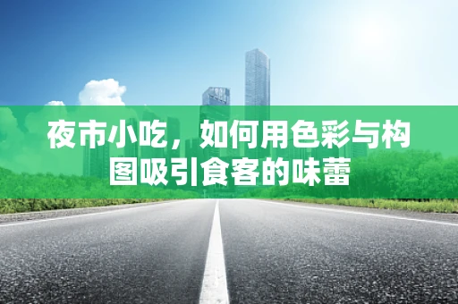 夜市小吃，如何用色彩与构图吸引食客的味蕾