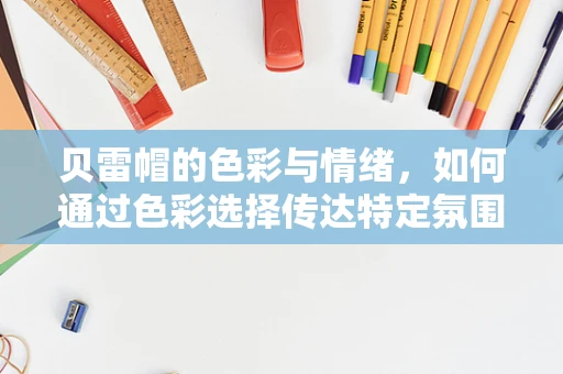贝雷帽的色彩与情绪，如何通过色彩选择传达特定氛围？