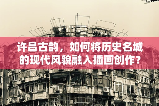 许昌古韵，如何将历史名城的现代风貌融入插画创作？