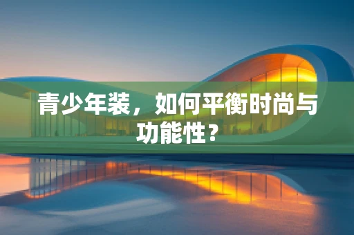 青少年装，如何平衡时尚与功能性？