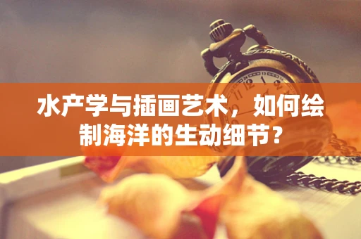 水产学与插画艺术，如何绘制海洋的生动细节？