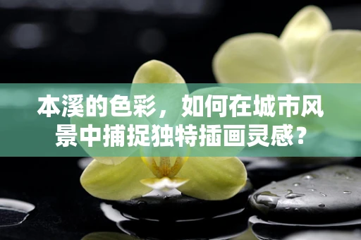 本溪的色彩，如何在城市风景中捕捉独特插画灵感？
