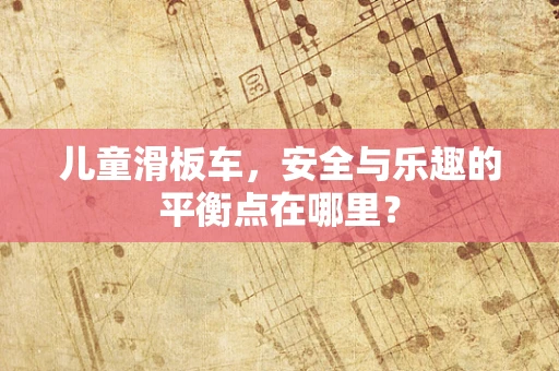 儿童滑板车，安全与乐趣的平衡点在哪里？