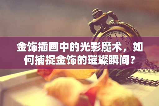 金饰插画中的光影魔术，如何捕捉金饰的璀璨瞬间？