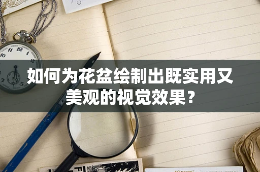 如何为花盆绘制出既实用又美观的视觉效果？