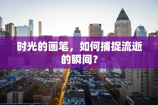 时光的画笔，如何捕捉流逝的瞬间？