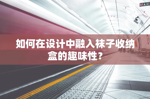 如何在设计中融入袜子收纳盒的趣味性？