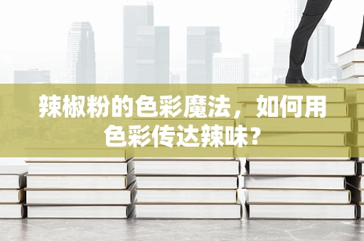 辣椒粉的色彩魔法，如何用色彩传达辣味？