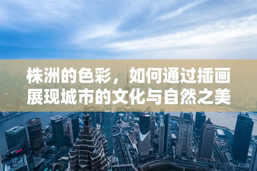 株洲的色彩，如何通过插画展现城市的文化与自然之美？