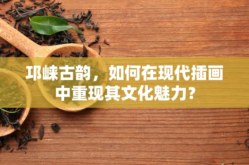 邛崃古韵，如何在现代插画中重现其文化魅力？