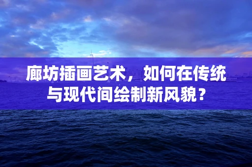 廊坊插画艺术，如何在传统与现代间绘制新风貌？