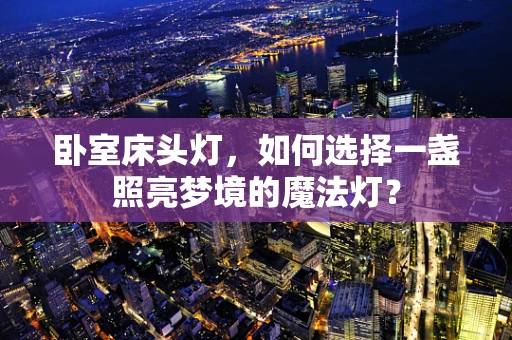 卧室床头灯，如何选择一盏照亮梦境的魔法灯？