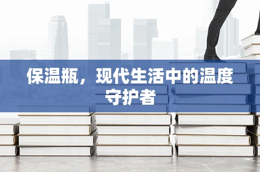 保温瓶，现代生活中的温度守护者