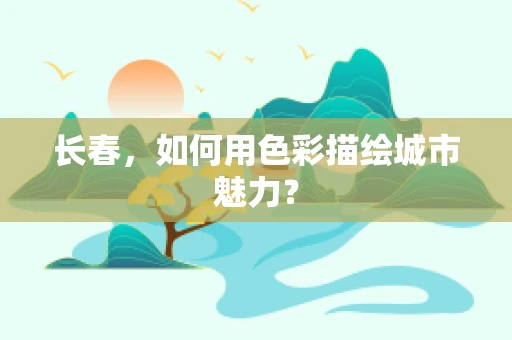 长春，如何用色彩描绘城市魅力？