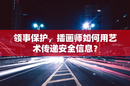 领事保护，插画师如何用艺术传递安全信息？