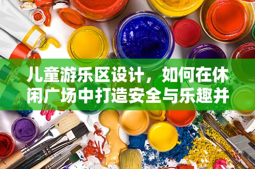 儿童游乐区设计，如何在休闲广场中打造安全与乐趣并存的梦幻空间？