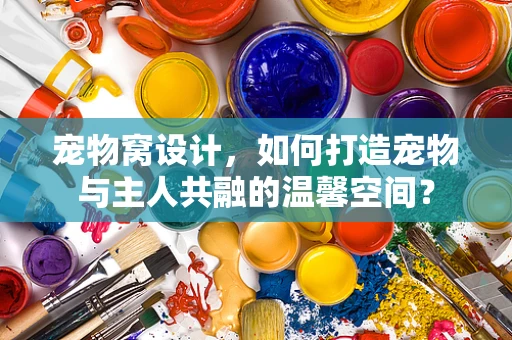 宠物窝设计，如何打造宠物与主人共融的温馨空间？