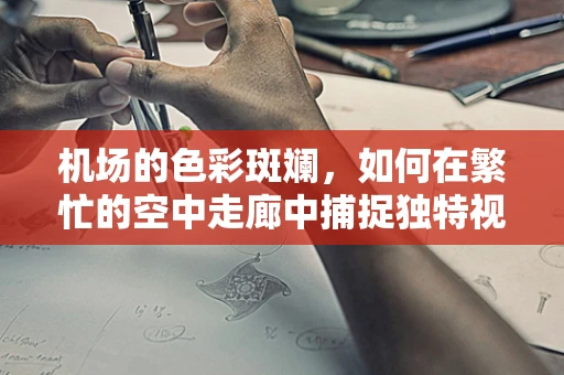 机场的色彩斑斓，如何在繁忙的空中走廊中捕捉独特视角？
