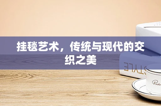 挂毯艺术，传统与现代的交织之美