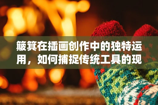 簸箕在插画创作中的独特运用，如何捕捉传统工具的现代美感？