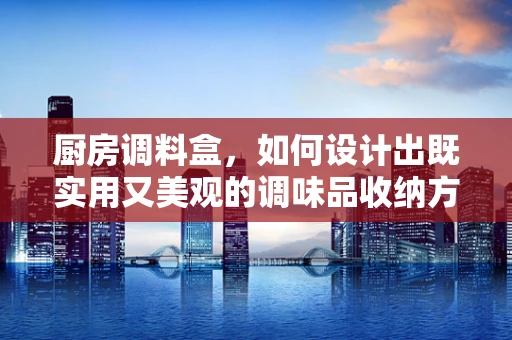 厨房调料盒，如何设计出既实用又美观的调味品收纳方案？