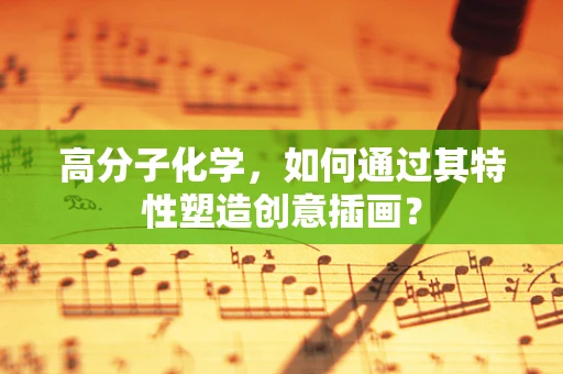 高分子化学，如何通过其特性塑造创意插画？
