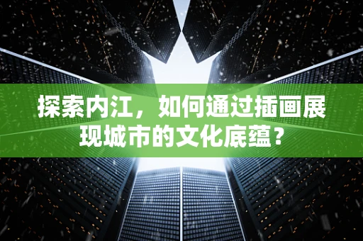 探索内江，如何通过插画展现城市的文化底蕴？