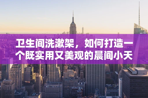 卫生间洗漱架，如何打造一个既实用又美观的晨间小天地？