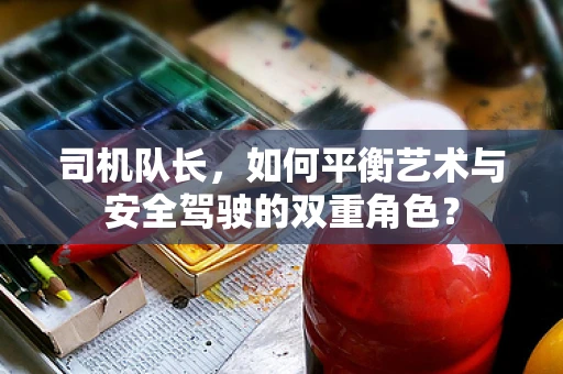 司机队长，如何平衡艺术与安全驾驶的双重角色？