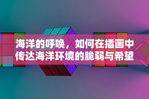 海洋的呼唤，如何在插画中传达海洋环境的脆弱与希望？