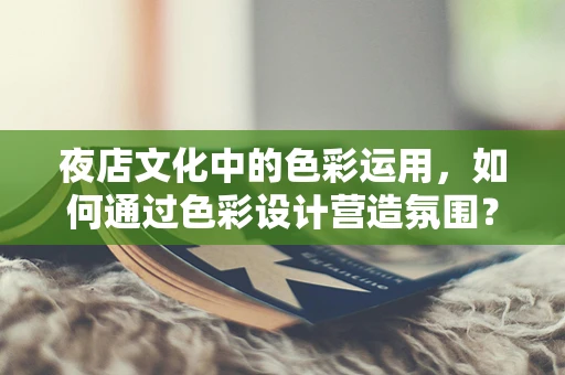 夜店文化中的色彩运用，如何通过色彩设计营造氛围？