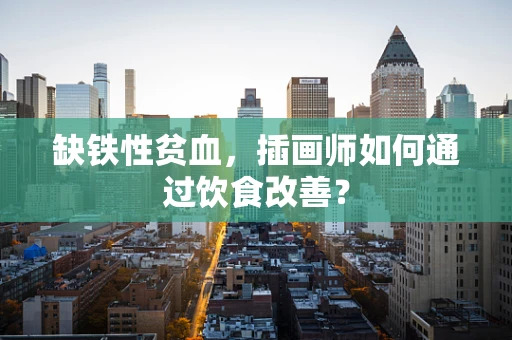 缺铁性贫血，插画师如何通过饮食改善？