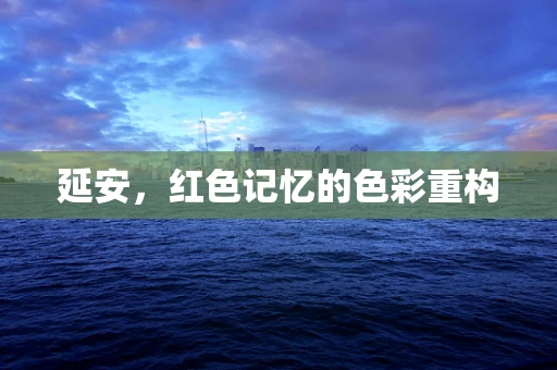 延安，红色记忆的色彩重构