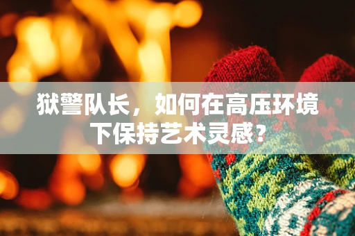 狱警队长，如何在高压环境下保持艺术灵感？