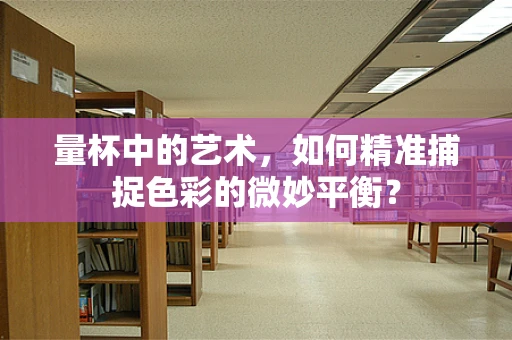量杯中的艺术，如何精准捕捉色彩的微妙平衡？