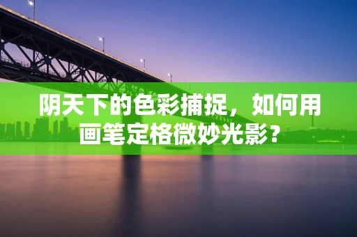 阴天下的色彩捕捉，如何用画笔定格微妙光影？