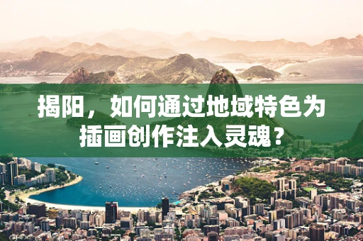 揭阳，如何通过地域特色为插画创作注入灵魂？