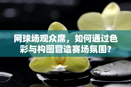 网球场观众席，如何通过色彩与构图营造赛场氛围？