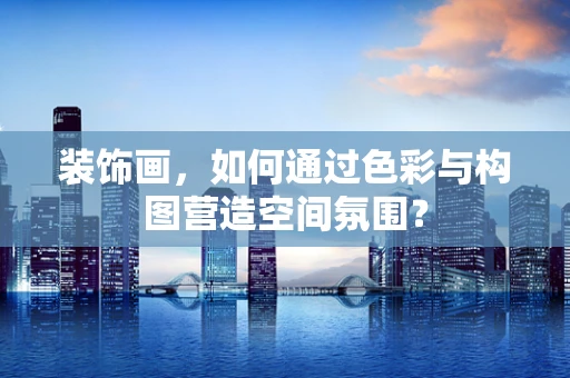 装饰画，如何通过色彩与构图营造空间氛围？