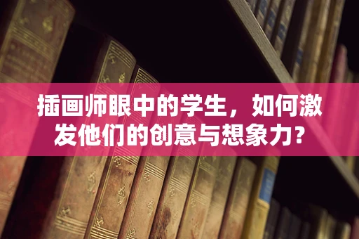 插画师眼中的学生，如何激发他们的创意与想象力？