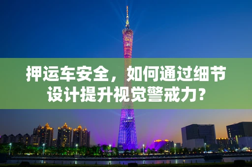 押运车安全，如何通过细节设计提升视觉警戒力？