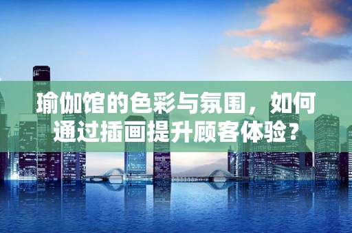 瑜伽馆的色彩与氛围，如何通过插画提升顾客体验？